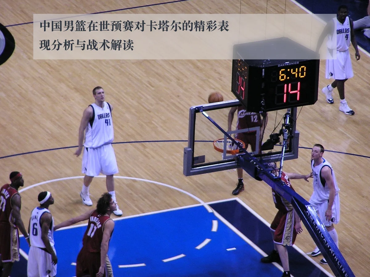 中国男篮在世预赛对卡塔尔的精彩表现分析与战术解读
